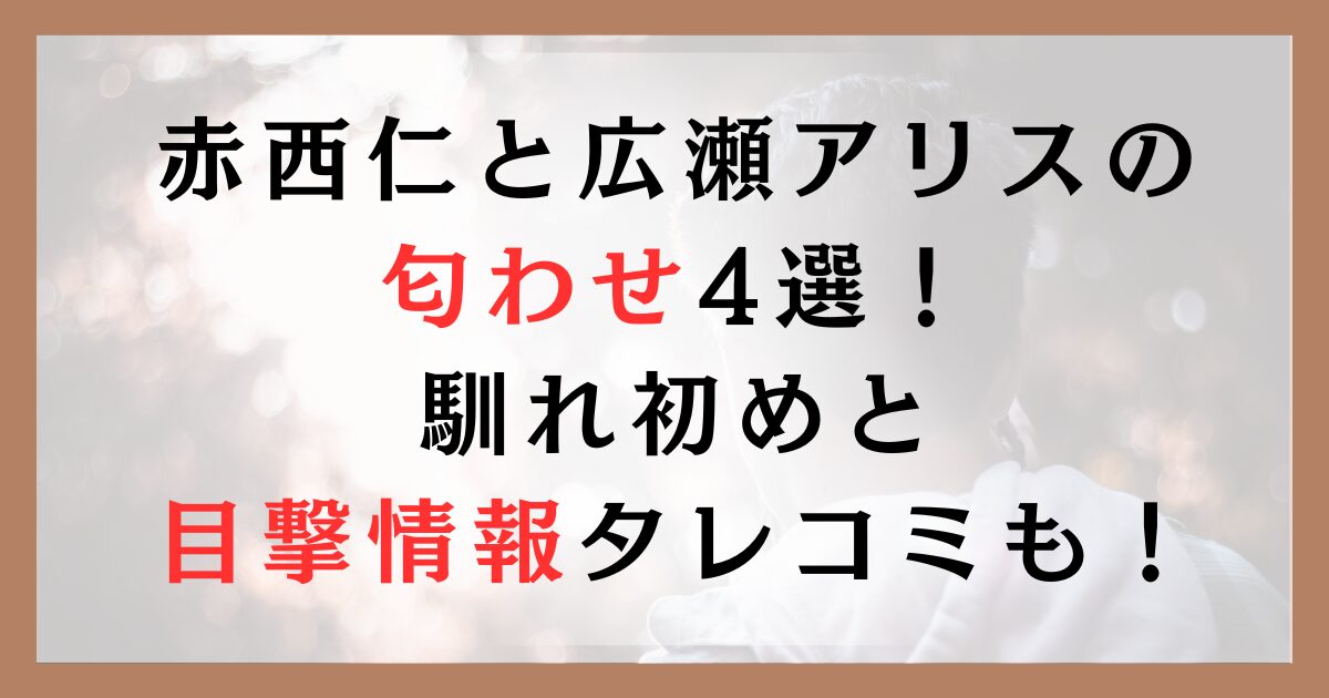赤西仁と広瀬アリスの匂わせ4選！馴れ初めと目撃情報タレコミも！